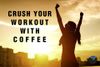 Crush Your Workout With Coffee.jpg